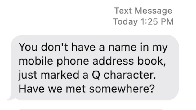 An Apple Messages text bubble from someone else reading: You don't have a name in my mobile phone address book, just marked a Q character. Have we met somewhere?