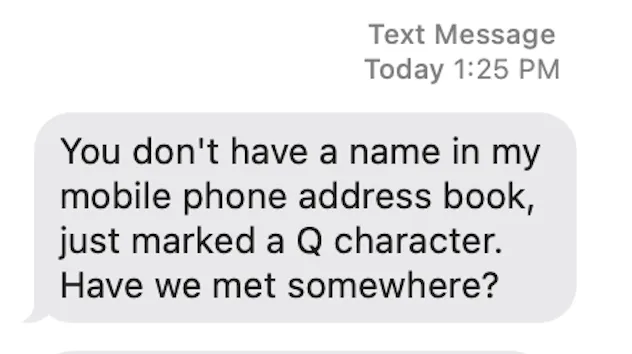 An Apple Messages text bubble from someone else reading: You don’t have a name in my mobile phone address book, just marked a Q character. Have we met somewhere?