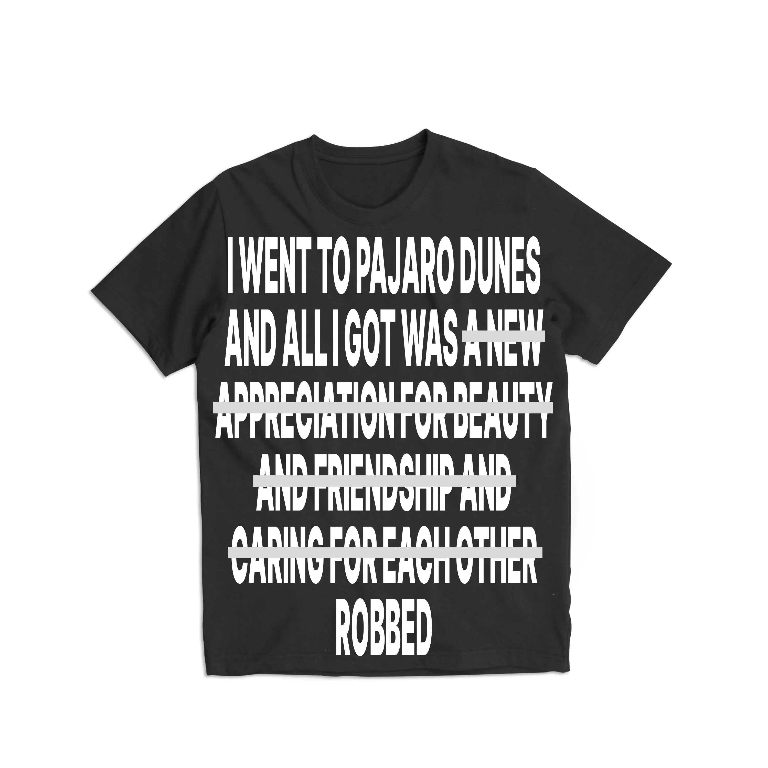 A merch concept sketch. A black shirt with bold text set in Impact: 'I WENT TO PAJARO DUNES AND ALL I GOT WAS ~~A NEW APPRECIATION FOR BEAUTY AND FRIENDSHIP AND CARING FOR EACH OTHER~~ ROBBED. The text between the two ~~ characters is crossed out.'